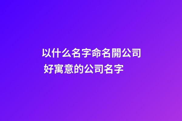 以什么名字命名開公司 好寓意的公司名字-第1張-公司起名-玄機派